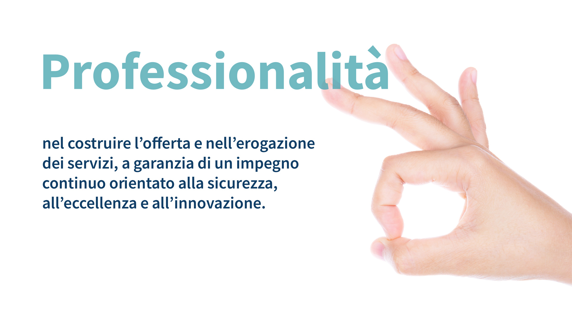 Professionalità nel costruire l’offerta e nell’erogazione dei servizi, a garanzia di un impegno continuo orientato alla sicurezza, all’eccellenza e all’innovazione.